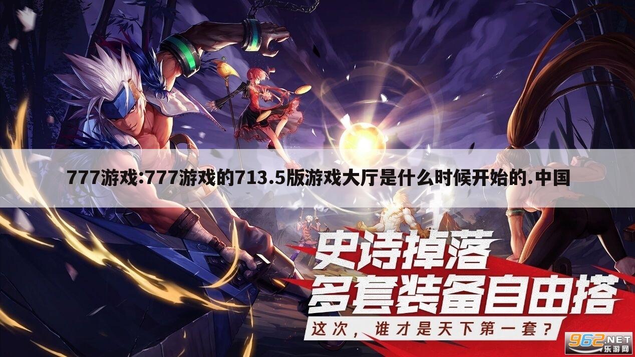 777游戏:777游戏的713.5版游戏大厅是什么时候开始的.中国