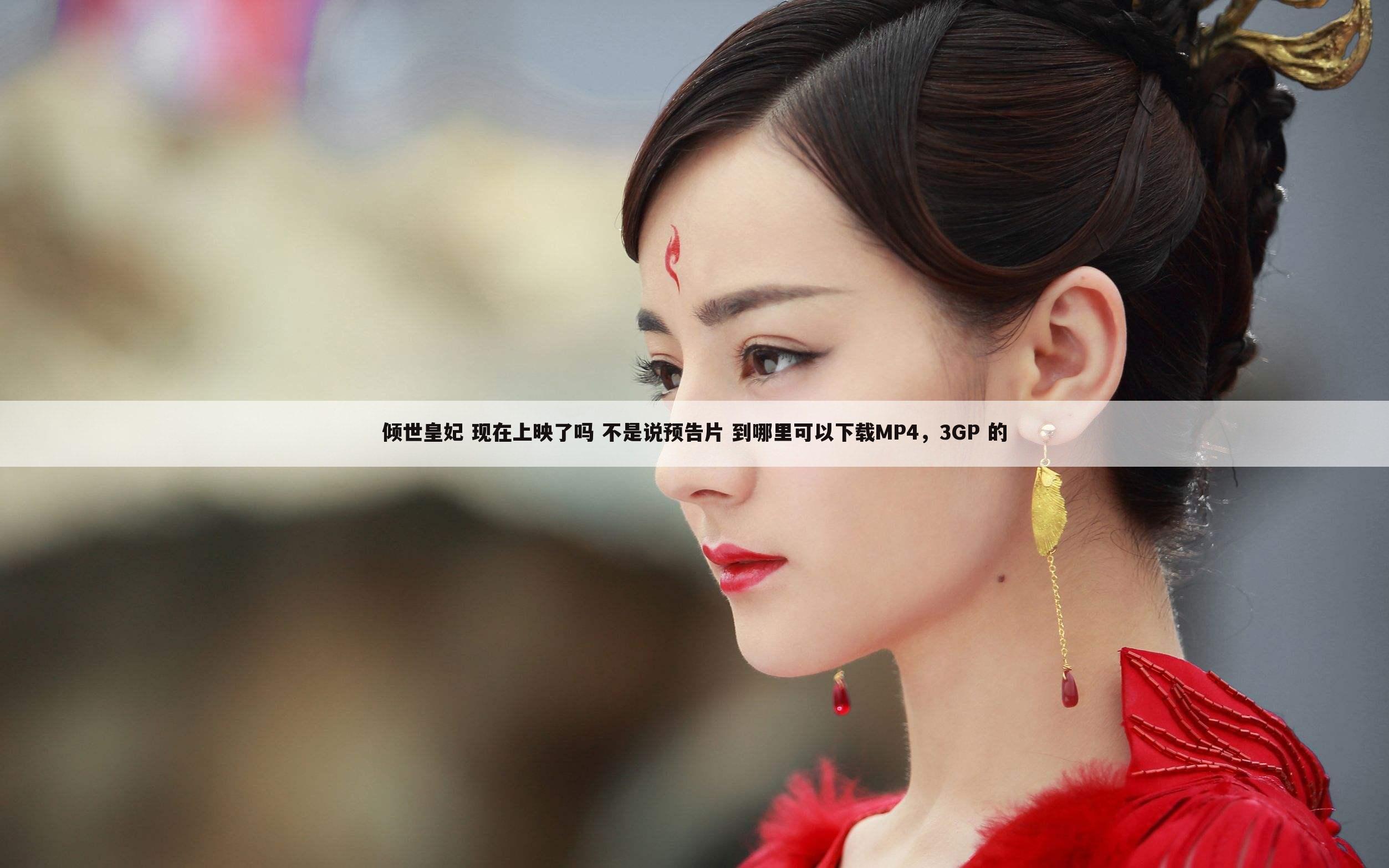 倾世皇妃 现在上映了吗 不是说预告片 到哪里可以下载MP4，3GP 的
