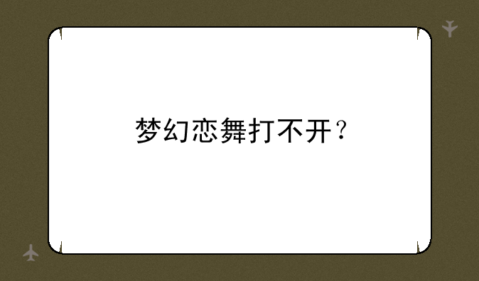 梦幻恋舞打不开？