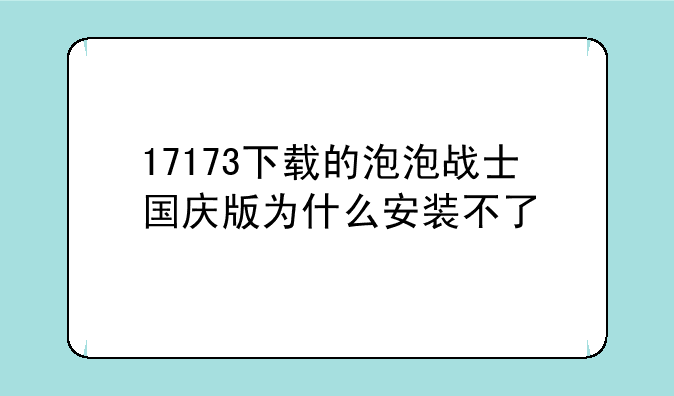 17173下载的泡泡战士国庆版为什么安装不了