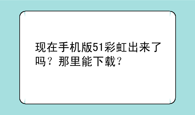 现在手机版51彩虹出来了吗？那里能下载？