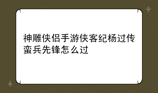 神雕侠侣手游侠客纪杨过传蛮兵先锋怎么过