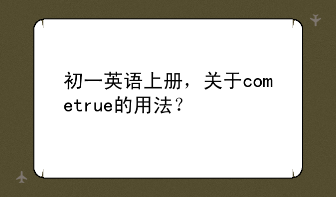 初一英语上册，关于cometrue的用法？