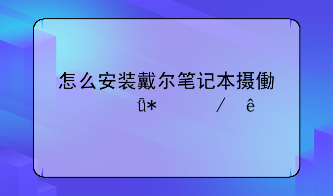 怎么安装戴尔笔记本摄像头驱动程序