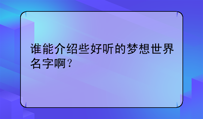 谁能介绍些好听的梦想世界名字啊？