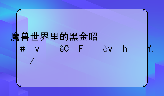 魔兽世界里的黑金是什么来源呢？拿了会有什么后果