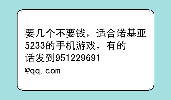 要几个不要钱，适合诺基亚5233的手机游戏，有的话发到951229691@qq.com