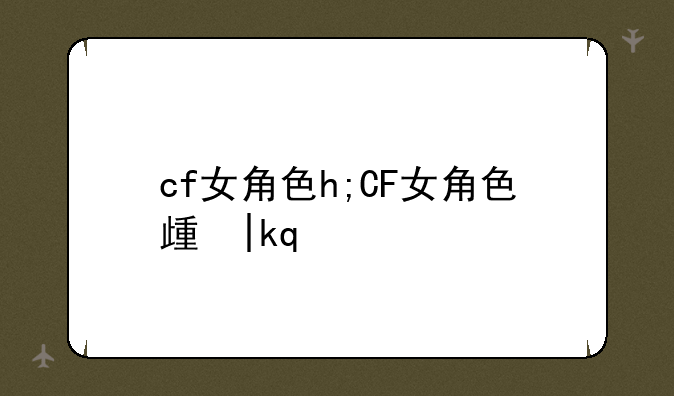 cf女角色h;CF女角色死亡