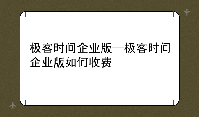 极客时间企业版—极客时间企业版如何收费