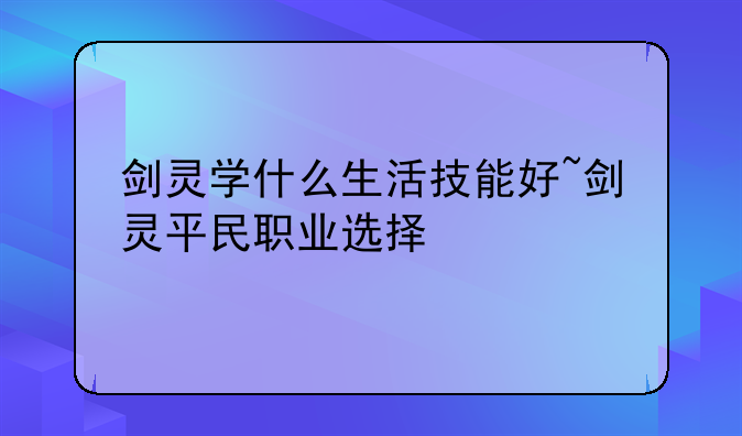 剑灵学什么生活技能好~剑灵平民职业选择