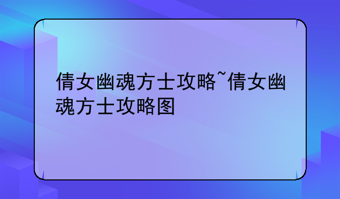 倩女幽魂方士攻略~倩女幽魂方士攻略图